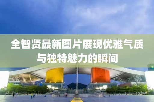 全智贤最新图片展现优雅气质与独特魅力的瞬间