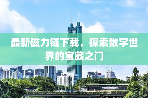 最新磁力链下载，探索数字世界的宝藏之门