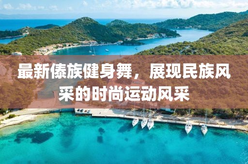 最新傣族健身舞，展现民族风采的时尚运动风采