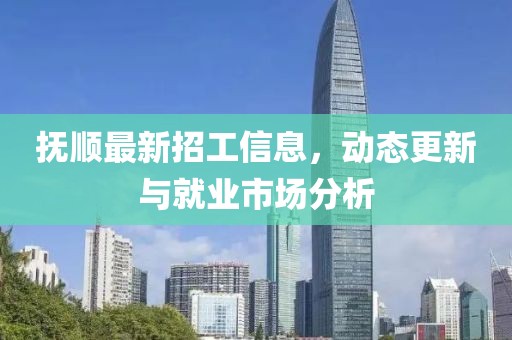 抚顺最新招工信息，动态更新与就业市场分析
