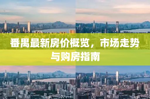番禺最新房价概览，市场走势与购房指南