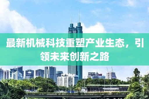 最新机械科技重塑产业生态，引领未来创新之路