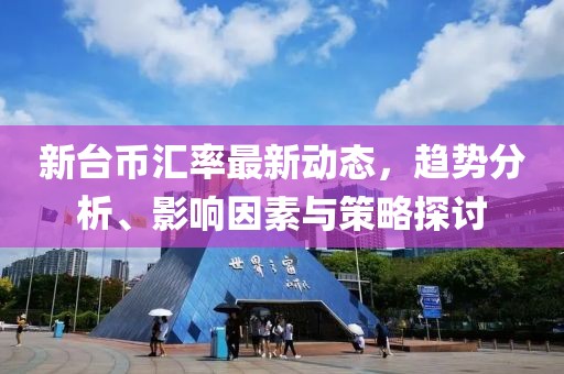 新台币汇率最新动态，趋势分析、影响因素与策略探讨