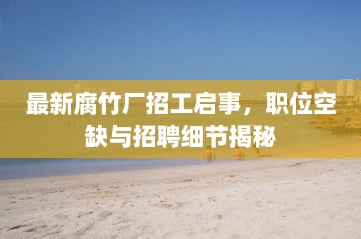 最新腐竹厂招工启事，职位空缺与招聘细节揭秘