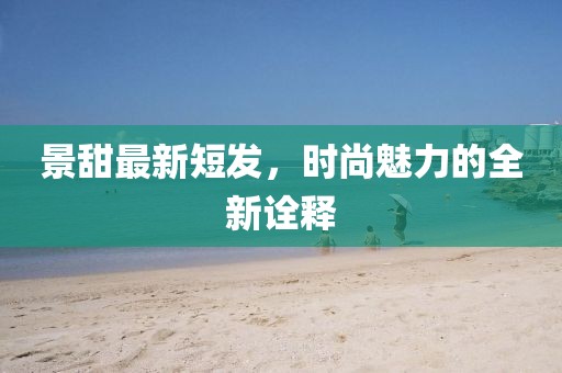 景甜最新短发，时尚魅力的全新诠释