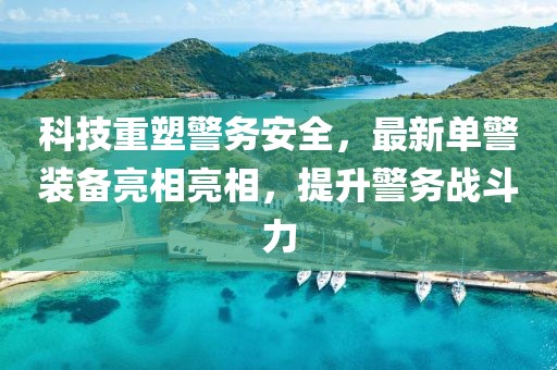 科技重塑警务安全，最新单警装备亮相亮相，提升警务战斗力