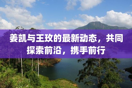 姜凯与王玫的最新动态，共同探索前沿，携手前行