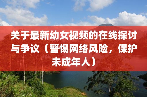 关于最新幼女视频的在线探讨与争议（警惕网络风险，保护未成年人）