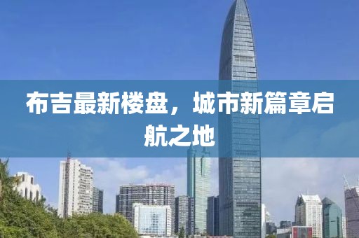 布吉最新楼盘，城市新篇章启航之地
