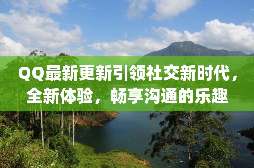 QQ最新更新引领社交新时代，全新体验，畅享沟通的乐趣