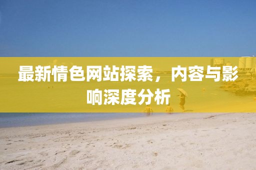 最新情色网站探索，内容与影响深度分析