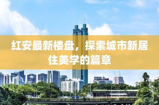 红安最新楼盘，探索城市新居住美学的篇章