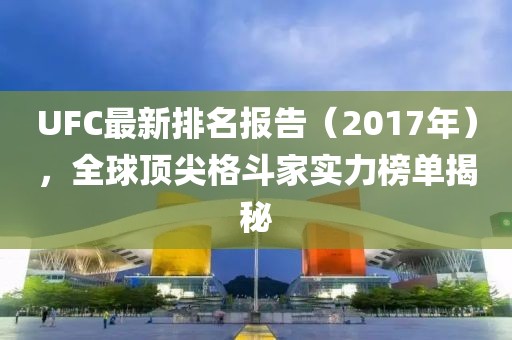 UFC最新排名报告（2017年），全球顶尖格斗家实力榜单揭秘