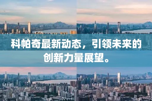 科帕奇最新动态，引领未来的创新力量展望。