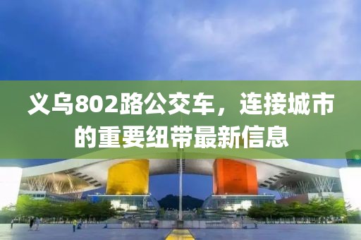 义乌802路公交车，连接城市的重要纽带最新信息
