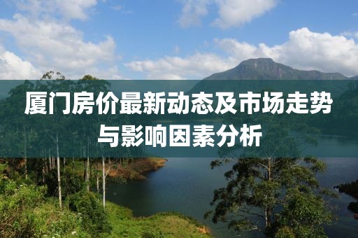 厦门房价最新动态及市场走势与影响因素分析
