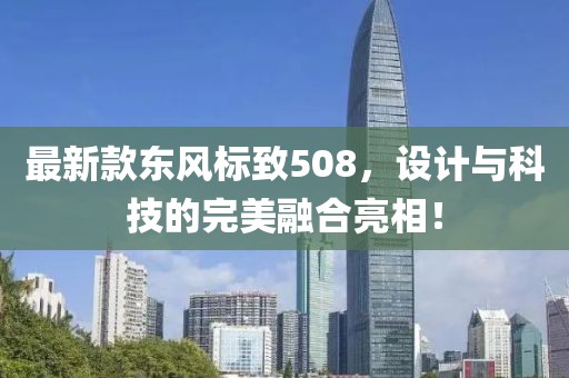 最新款东风标致508，设计与科技的完美融合亮相！