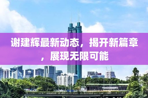 谢建辉最新动态，揭开新篇章，展现无限可能