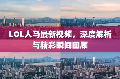 LOL人马最新视频，深度解析与精彩瞬间回顾