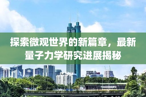 探索微观世界的新篇章，最新量子力学研究进展揭秘