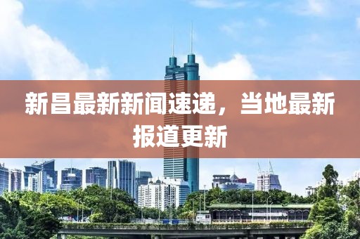 新昌最新新闻速递，当地最新报道更新
