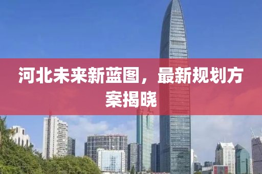 河北未来新蓝图，最新规划方案揭晓