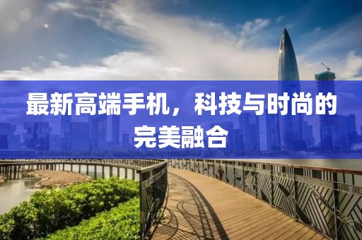 最新高端手机，科技与时尚的完美融合