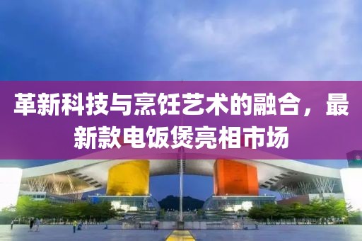 革新科技与烹饪艺术的融合，最新款电饭煲亮相市场