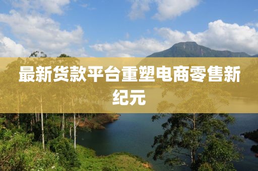 最新货款平台重塑电商零售新纪元