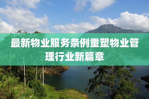 最新物业服务条例重塑物业管理行业新篇章