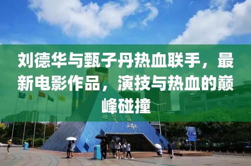 刘德华与甄子丹热血联手，最新电影作品，演技与热血的巅峰碰撞