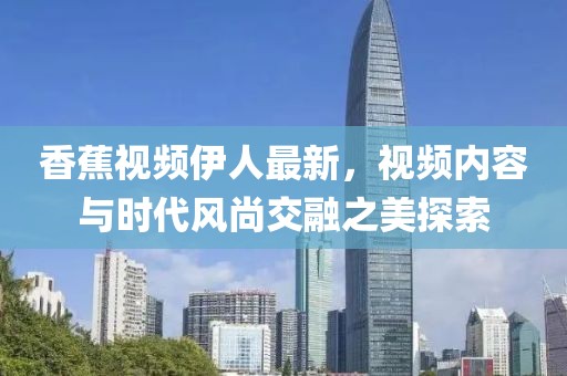 香蕉视频伊人最新，视频内容与时代风尚交融之美探索