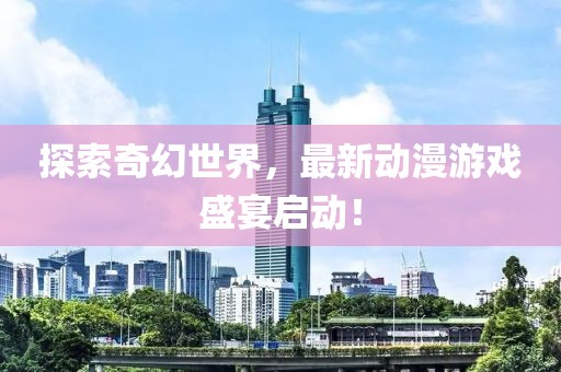 探索奇幻世界，最新动漫游戏盛宴启动！