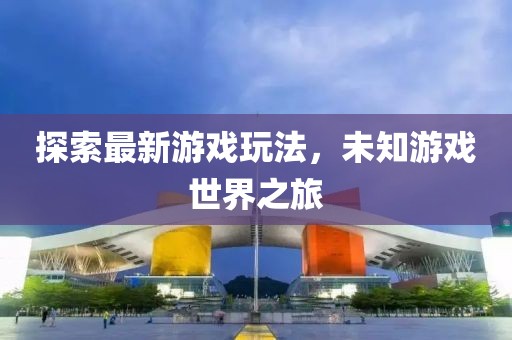 探索最新游戏玩法，未知游戏世界之旅