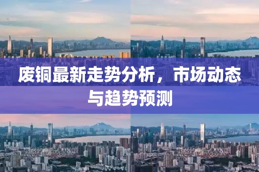 废铜最新走势分析，市场动态与趋势预测