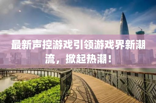 最新声控游戏引领游戏界新潮流，掀起热潮！