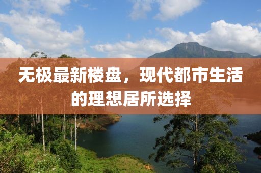 无极最新楼盘，现代都市生活的理想居所选择
