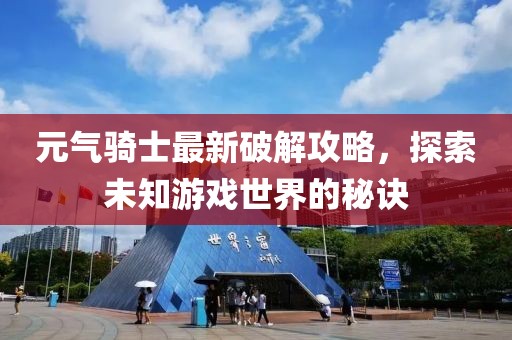 元气骑士最新破解攻略，探索未知游戏世界的秘诀