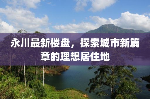 永川最新楼盘，探索城市新篇章的理想居住地