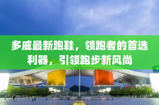 多威最新跑鞋，领跑者的首选利器，引领跑步新风尚