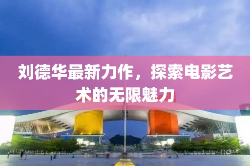 刘德华最新力作，探索电影艺术的无限魅力