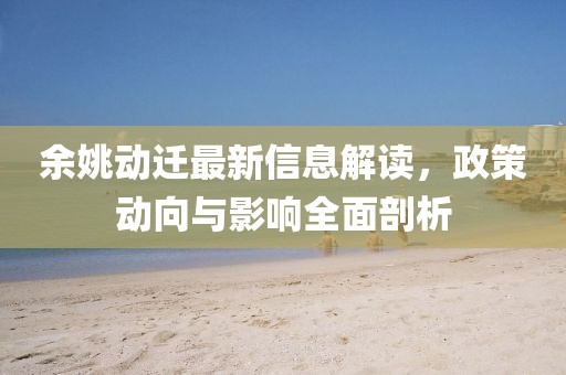 余姚动迁最新信息解读，政策动向与影响全面剖析