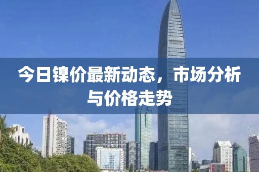 今日镍价最新动态，市场分析与价格走势