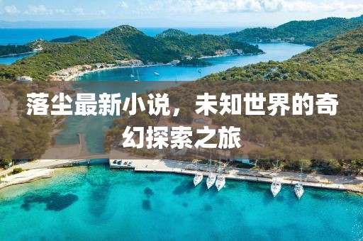 落尘最新小说，未知世界的奇幻探索之旅