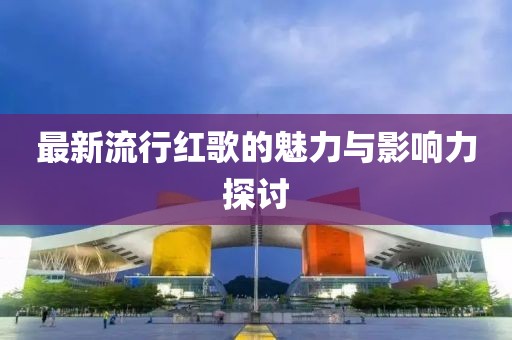 最新流行红歌的魅力与影响力探讨