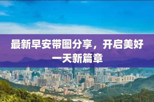 最新早安带图分享，开启美好一天新篇章