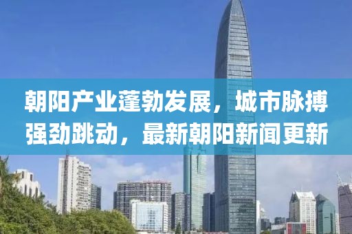 朝阳产业蓬勃发展，城市脉搏强劲跳动，最新朝阳新闻更新