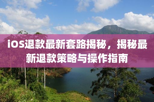 iOS退款最新套路揭秘，揭秘最新退款策略与操作指南