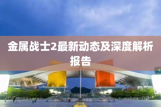 金属战士2最新动态及深度解析报告