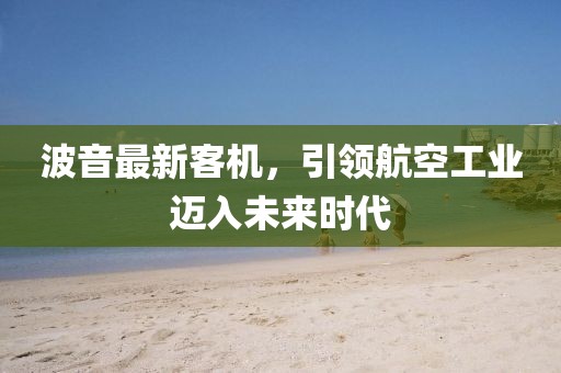 波音最新客机，引领航空工业迈入未来时代